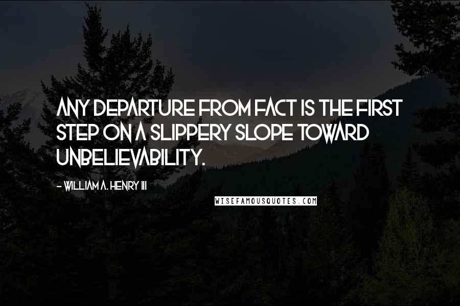 William A. Henry III Quotes: Any departure from fact is the first step on a slippery slope toward unbelievability.