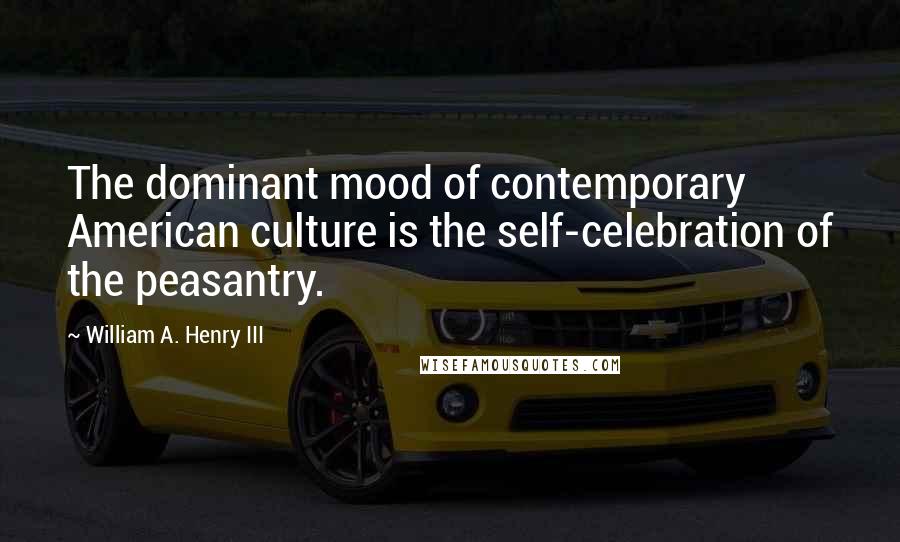 William A. Henry III Quotes: The dominant mood of contemporary American culture is the self-celebration of the peasantry.