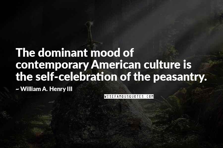 William A. Henry III Quotes: The dominant mood of contemporary American culture is the self-celebration of the peasantry.