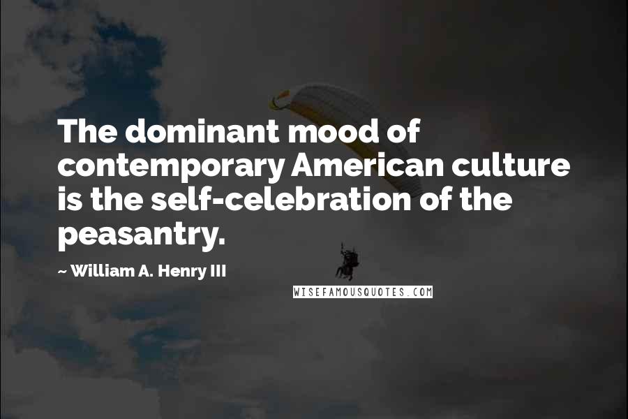 William A. Henry III Quotes: The dominant mood of contemporary American culture is the self-celebration of the peasantry.