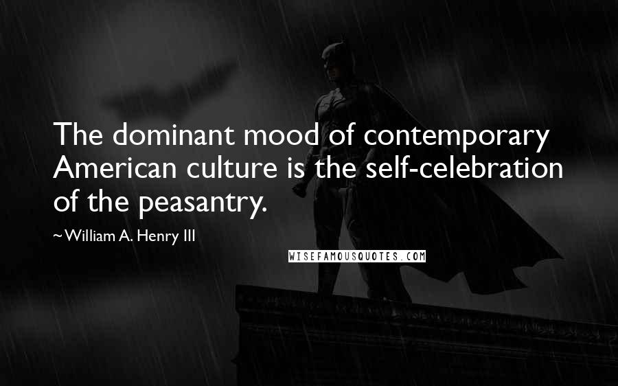 William A. Henry III Quotes: The dominant mood of contemporary American culture is the self-celebration of the peasantry.