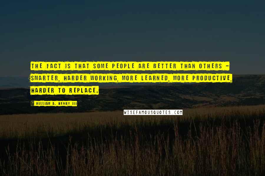 William A. Henry III Quotes: The fact is that some people are better than others - smarter, harder working, more learned, more productive, harder to replace.