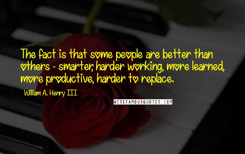 William A. Henry III Quotes: The fact is that some people are better than others - smarter, harder working, more learned, more productive, harder to replace.