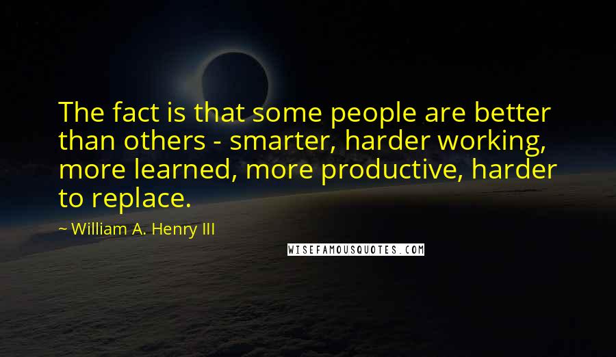 William A. Henry III Quotes: The fact is that some people are better than others - smarter, harder working, more learned, more productive, harder to replace.