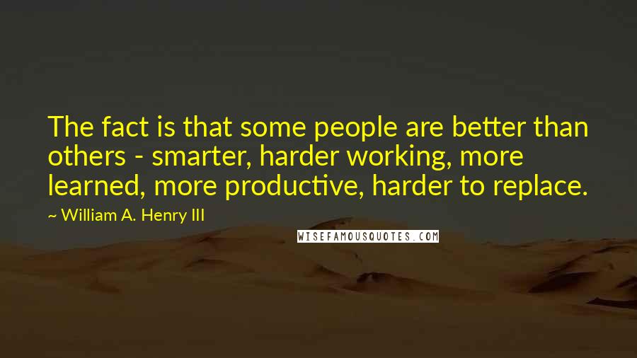 William A. Henry III Quotes: The fact is that some people are better than others - smarter, harder working, more learned, more productive, harder to replace.