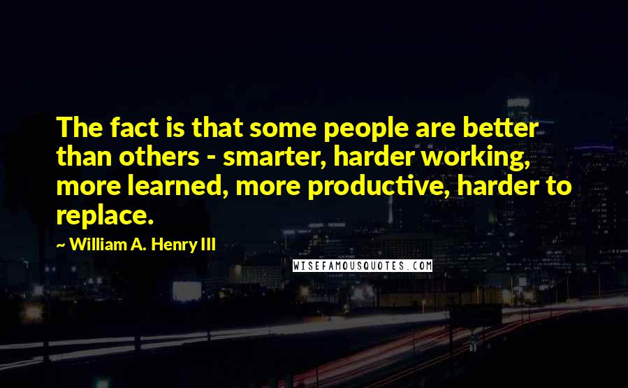 William A. Henry III Quotes: The fact is that some people are better than others - smarter, harder working, more learned, more productive, harder to replace.