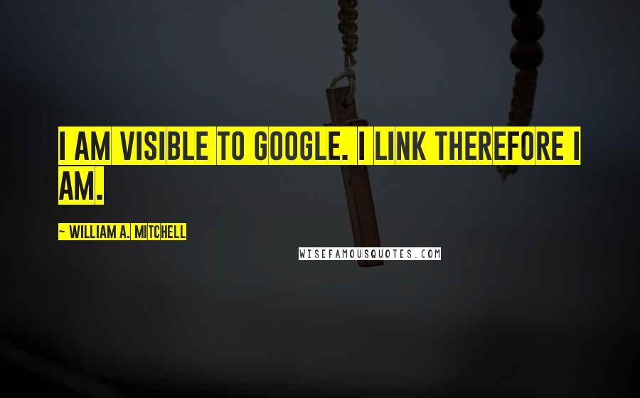 William A. Mitchell Quotes: I am visible to Google. I link therefore I am.