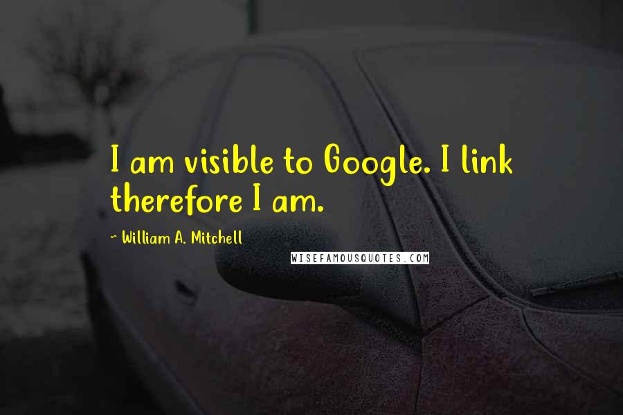 William A. Mitchell Quotes: I am visible to Google. I link therefore I am.
