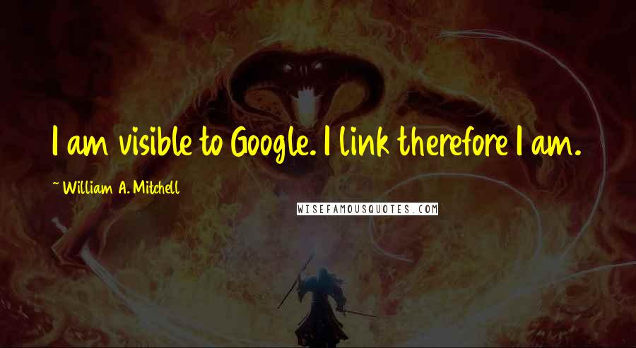 William A. Mitchell Quotes: I am visible to Google. I link therefore I am.