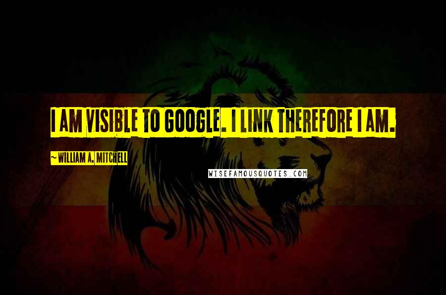 William A. Mitchell Quotes: I am visible to Google. I link therefore I am.