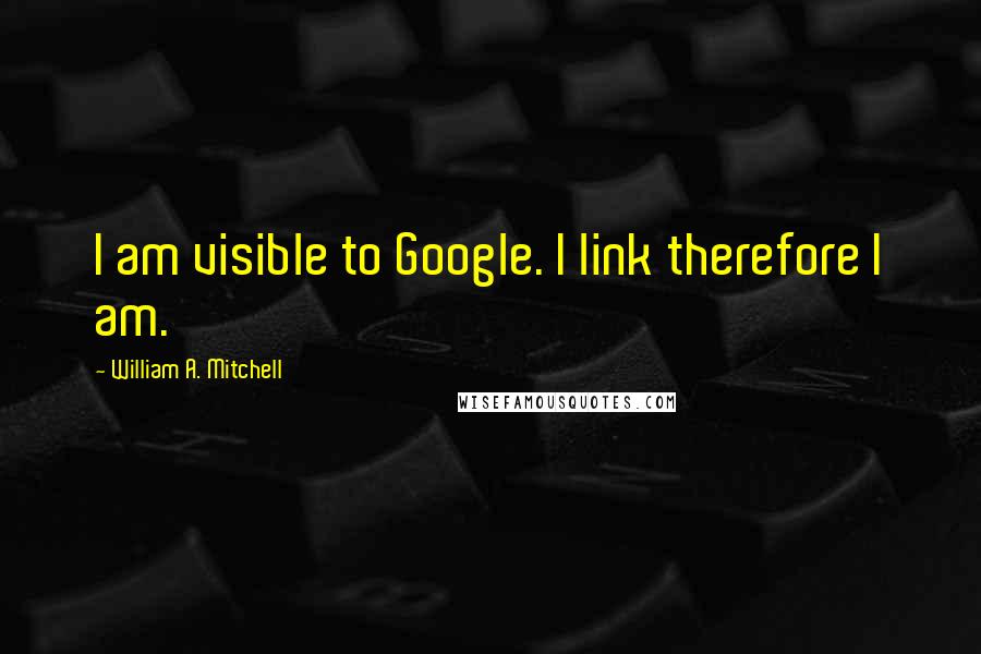 William A. Mitchell Quotes: I am visible to Google. I link therefore I am.