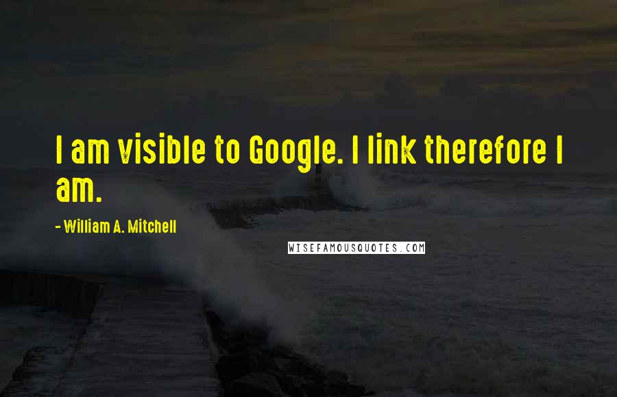 William A. Mitchell Quotes: I am visible to Google. I link therefore I am.