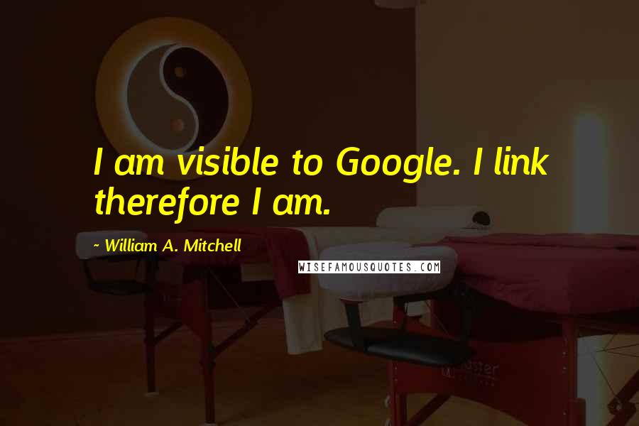 William A. Mitchell Quotes: I am visible to Google. I link therefore I am.
