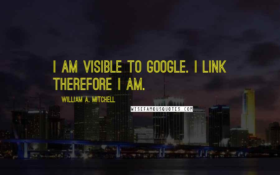 William A. Mitchell Quotes: I am visible to Google. I link therefore I am.