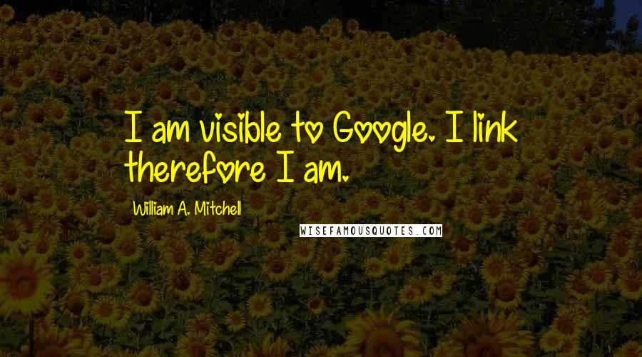 William A. Mitchell Quotes: I am visible to Google. I link therefore I am.