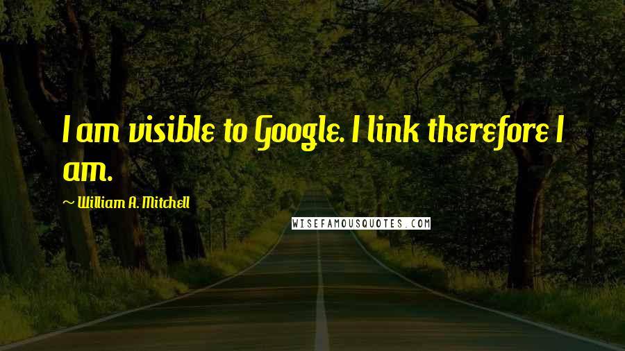 William A. Mitchell Quotes: I am visible to Google. I link therefore I am.
