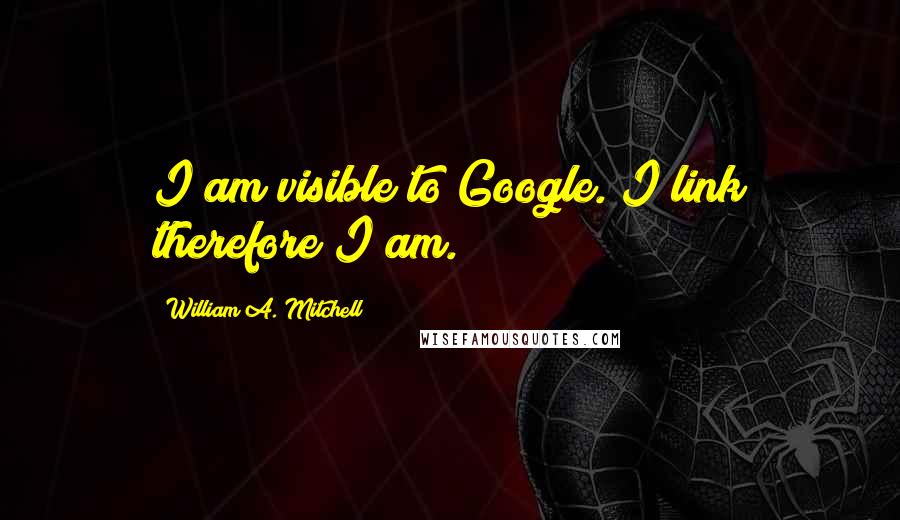 William A. Mitchell Quotes: I am visible to Google. I link therefore I am.