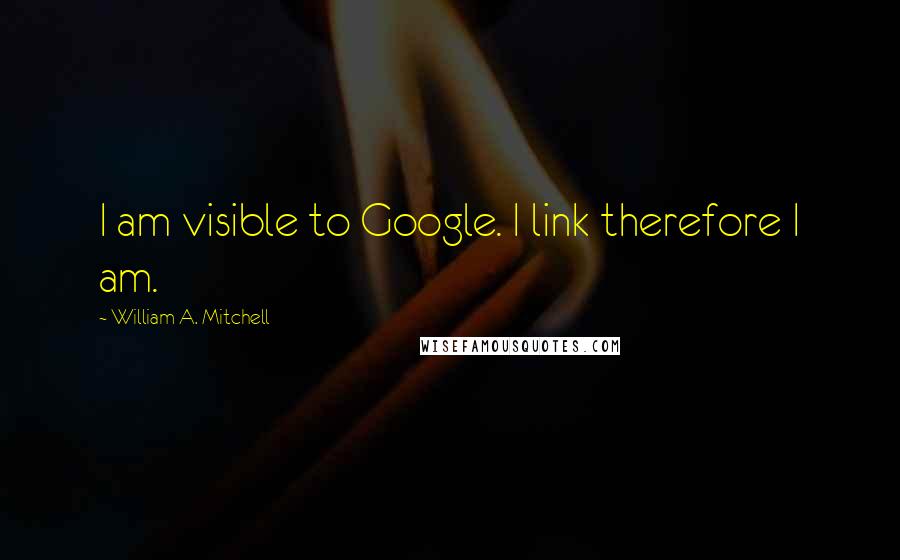 William A. Mitchell Quotes: I am visible to Google. I link therefore I am.