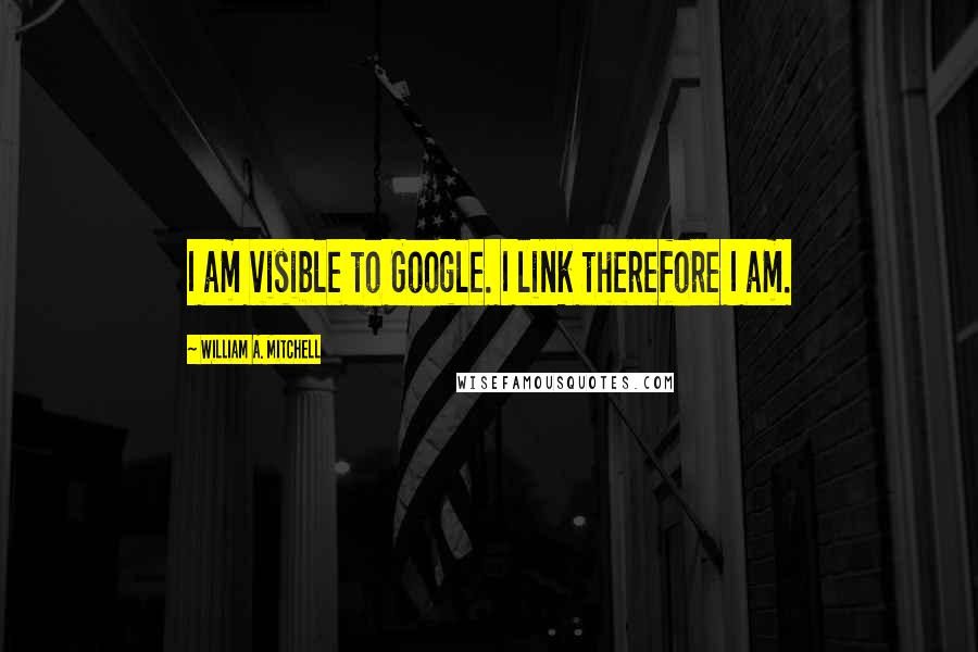 William A. Mitchell Quotes: I am visible to Google. I link therefore I am.