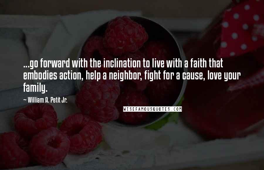 William A. Petit Jr. Quotes: ...go forward with the inclination to live with a faith that embodies action, help a neighbor, fight for a cause, love your family.