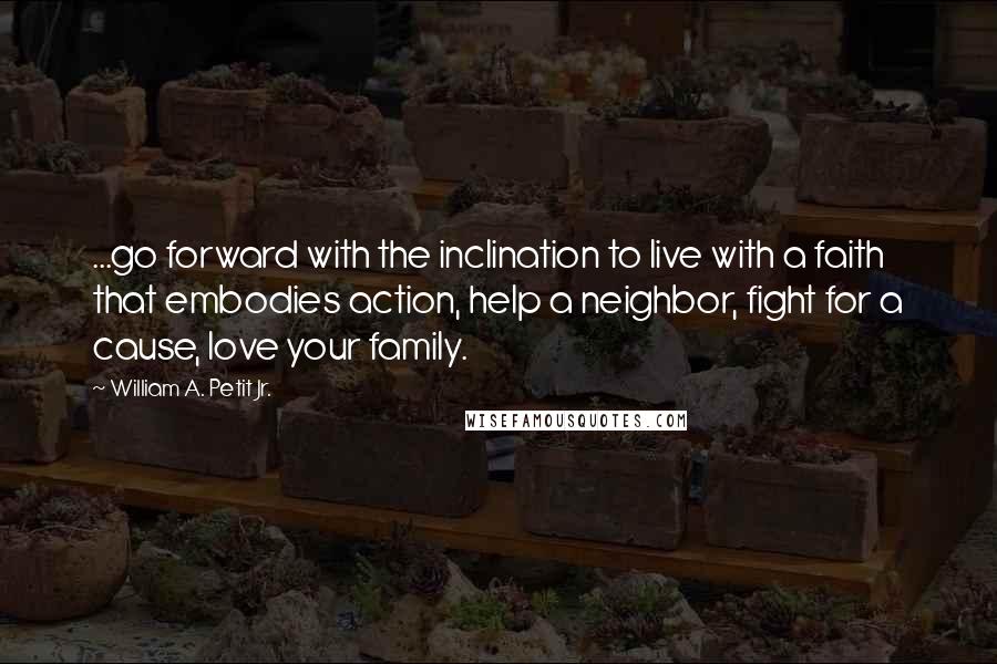 William A. Petit Jr. Quotes: ...go forward with the inclination to live with a faith that embodies action, help a neighbor, fight for a cause, love your family.