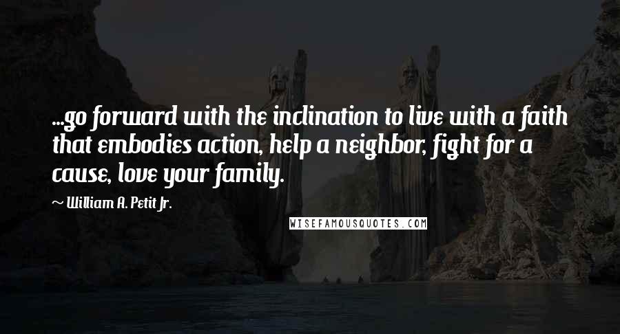 William A. Petit Jr. Quotes: ...go forward with the inclination to live with a faith that embodies action, help a neighbor, fight for a cause, love your family.