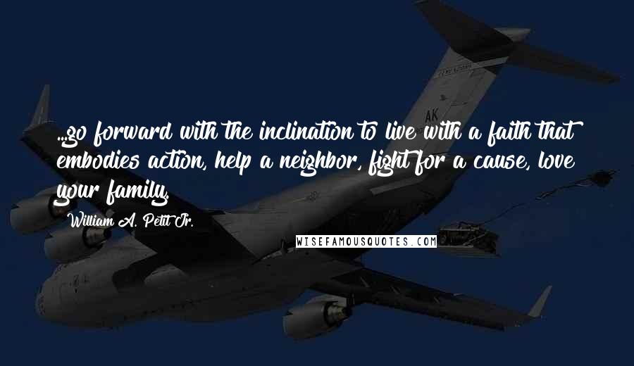 William A. Petit Jr. Quotes: ...go forward with the inclination to live with a faith that embodies action, help a neighbor, fight for a cause, love your family.