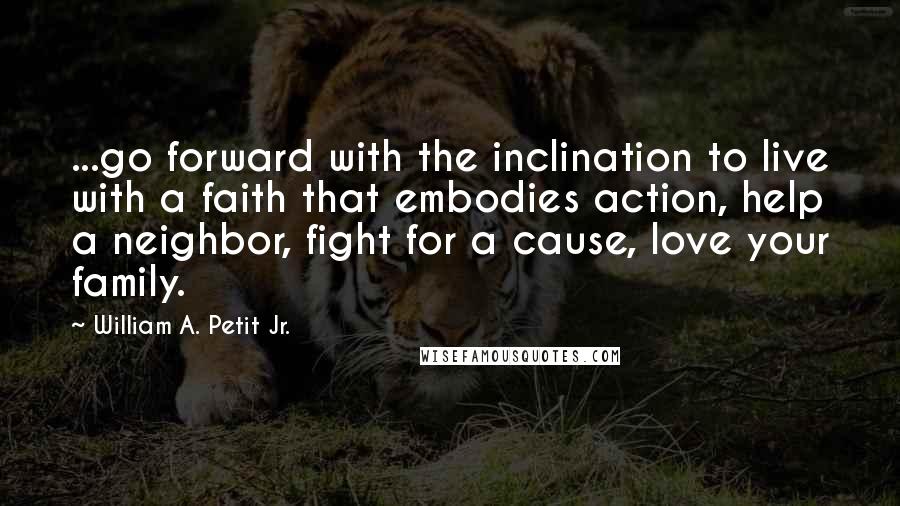 William A. Petit Jr. Quotes: ...go forward with the inclination to live with a faith that embodies action, help a neighbor, fight for a cause, love your family.