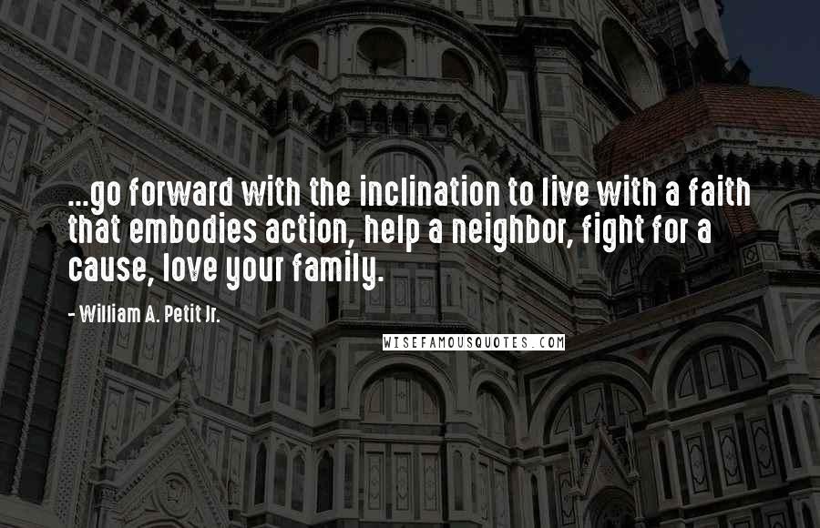 William A. Petit Jr. Quotes: ...go forward with the inclination to live with a faith that embodies action, help a neighbor, fight for a cause, love your family.