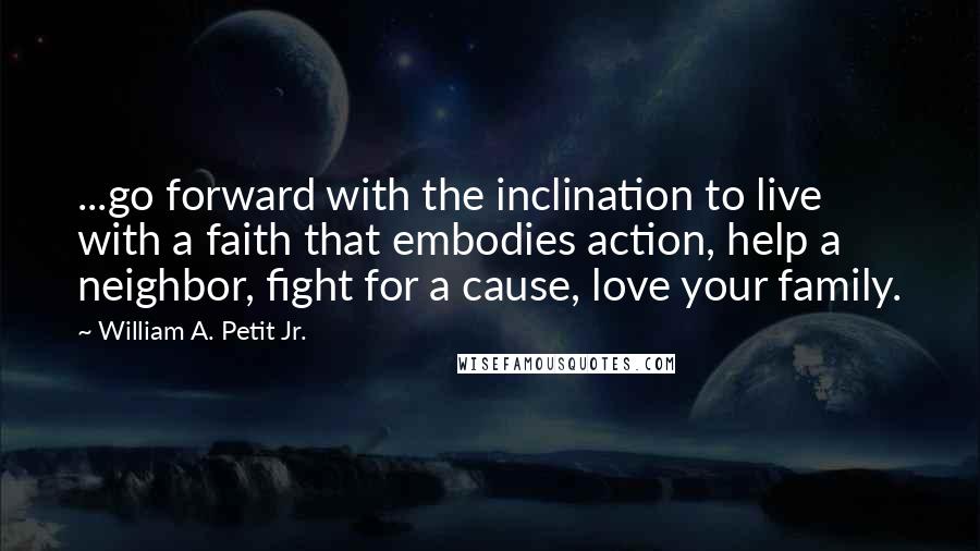 William A. Petit Jr. Quotes: ...go forward with the inclination to live with a faith that embodies action, help a neighbor, fight for a cause, love your family.