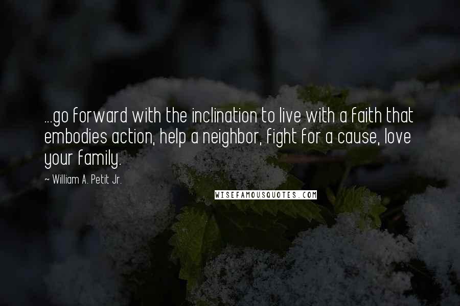 William A. Petit Jr. Quotes: ...go forward with the inclination to live with a faith that embodies action, help a neighbor, fight for a cause, love your family.