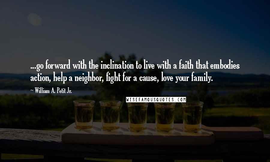 William A. Petit Jr. Quotes: ...go forward with the inclination to live with a faith that embodies action, help a neighbor, fight for a cause, love your family.