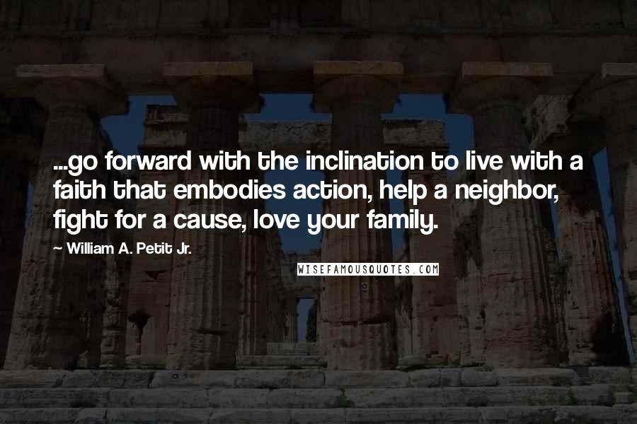 William A. Petit Jr. Quotes: ...go forward with the inclination to live with a faith that embodies action, help a neighbor, fight for a cause, love your family.