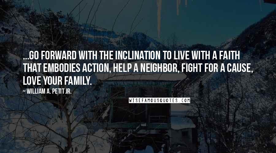 William A. Petit Jr. Quotes: ...go forward with the inclination to live with a faith that embodies action, help a neighbor, fight for a cause, love your family.