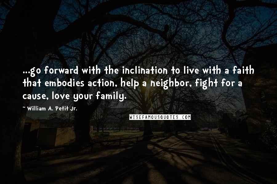 William A. Petit Jr. Quotes: ...go forward with the inclination to live with a faith that embodies action, help a neighbor, fight for a cause, love your family.