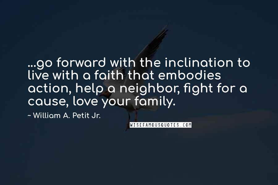 William A. Petit Jr. Quotes: ...go forward with the inclination to live with a faith that embodies action, help a neighbor, fight for a cause, love your family.