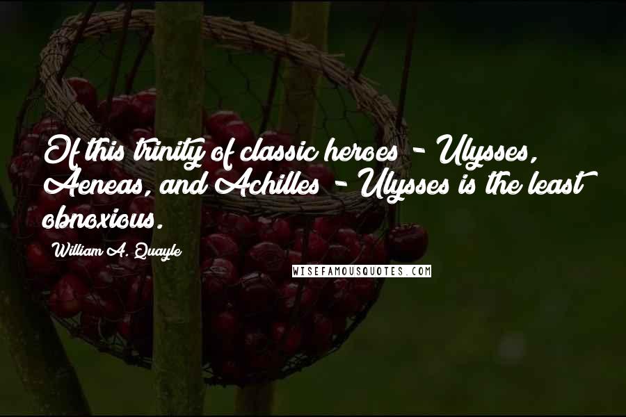 William A. Quayle Quotes: Of this trinity of classic heroes - Ulysses, Aeneas, and Achilles - Ulysses is the least obnoxious.