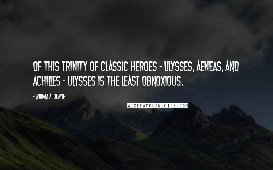 William A. Quayle Quotes: Of this trinity of classic heroes - Ulysses, Aeneas, and Achilles - Ulysses is the least obnoxious.