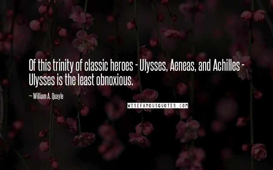 William A. Quayle Quotes: Of this trinity of classic heroes - Ulysses, Aeneas, and Achilles - Ulysses is the least obnoxious.