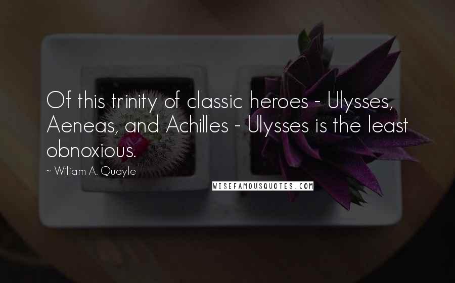 William A. Quayle Quotes: Of this trinity of classic heroes - Ulysses, Aeneas, and Achilles - Ulysses is the least obnoxious.