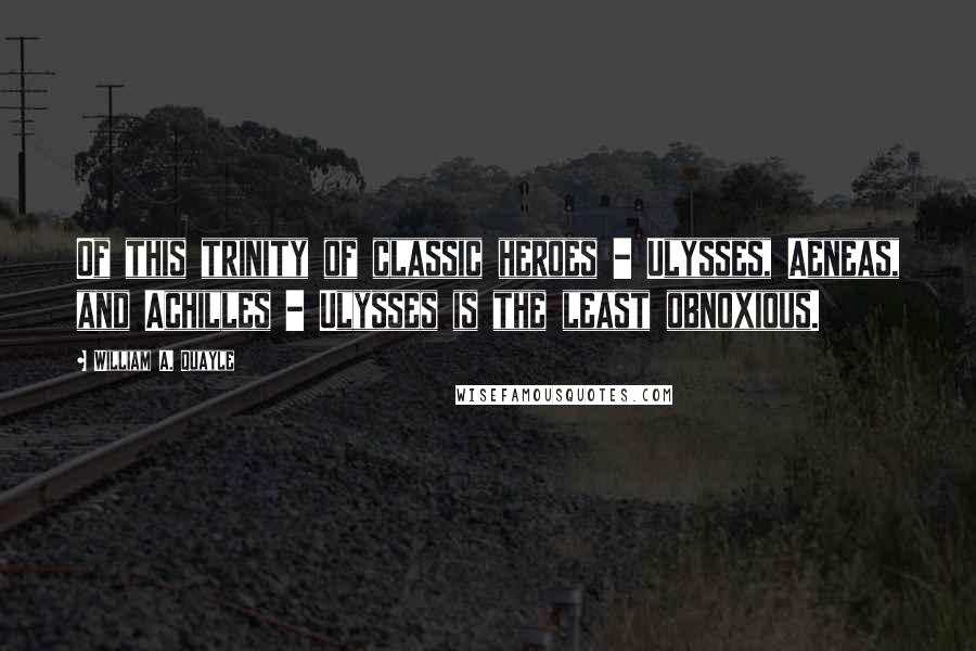 William A. Quayle Quotes: Of this trinity of classic heroes - Ulysses, Aeneas, and Achilles - Ulysses is the least obnoxious.