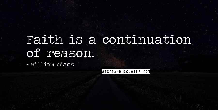 William Adams Quotes: Faith is a continuation of reason.