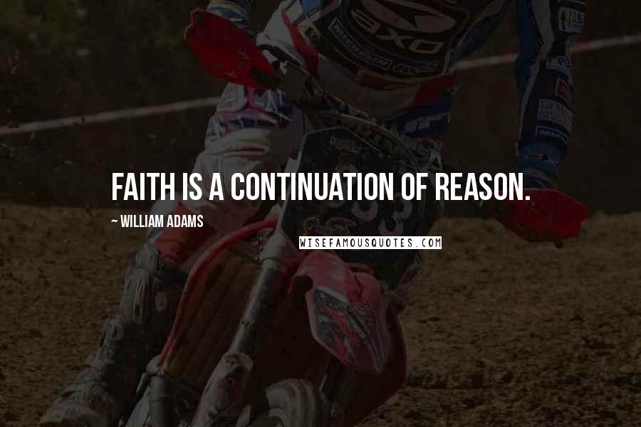 William Adams Quotes: Faith is a continuation of reason.