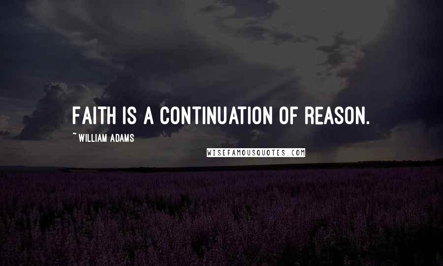 William Adams Quotes: Faith is a continuation of reason.
