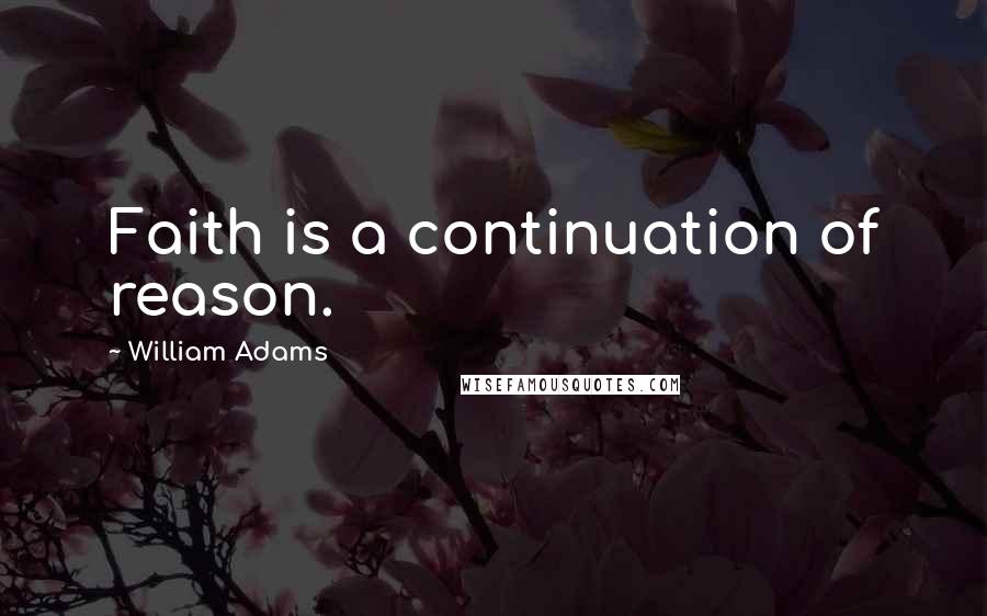 William Adams Quotes: Faith is a continuation of reason.