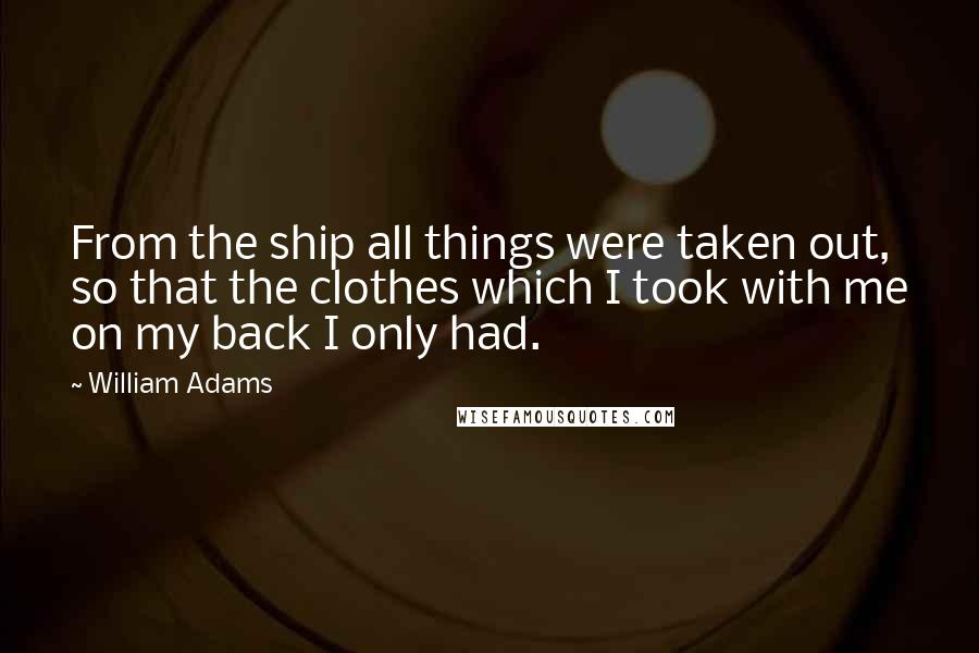 William Adams Quotes: From the ship all things were taken out, so that the clothes which I took with me on my back I only had.