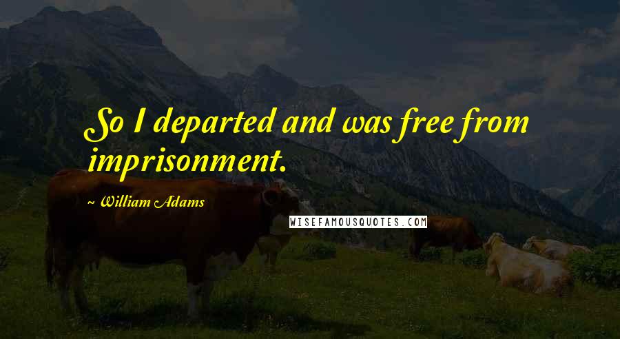 William Adams Quotes: So I departed and was free from imprisonment.