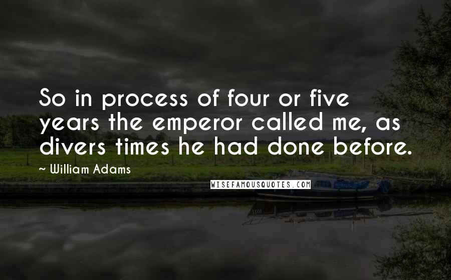 William Adams Quotes: So in process of four or five years the emperor called me, as divers times he had done before.