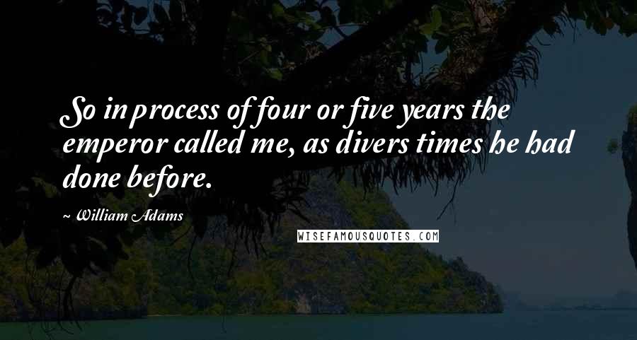 William Adams Quotes: So in process of four or five years the emperor called me, as divers times he had done before.