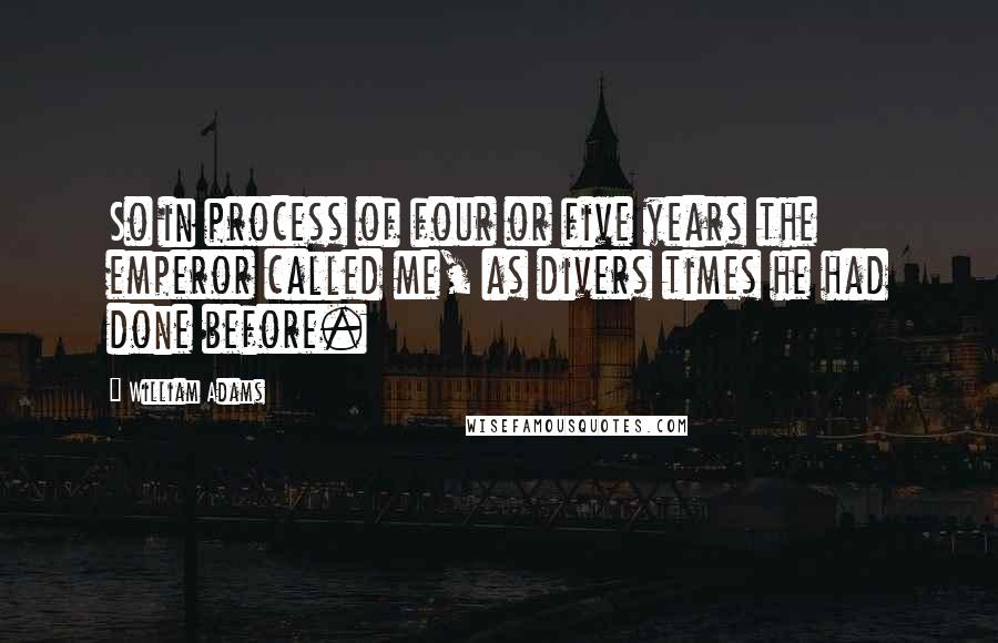 William Adams Quotes: So in process of four or five years the emperor called me, as divers times he had done before.